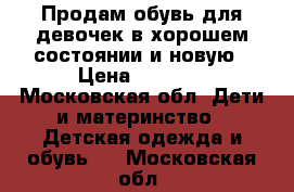 Продам обувь для девочек в хорошем состоянии и новую › Цена ­ 1 000 - Московская обл. Дети и материнство » Детская одежда и обувь   . Московская обл.